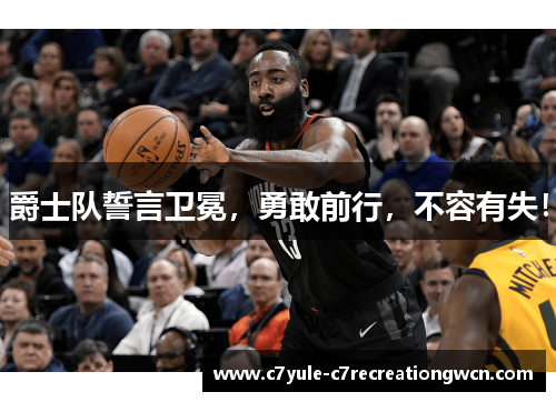 爵士队誓言卫冕，勇敢前行，不容有失！
