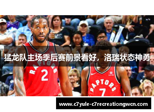 猛龙队主场季后赛前景看好，洛瑞状态神勇
