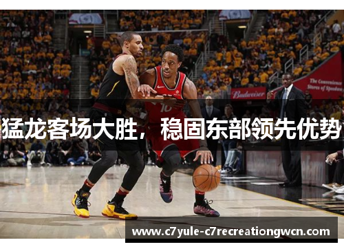 猛龙客场大胜，稳固东部领先优势