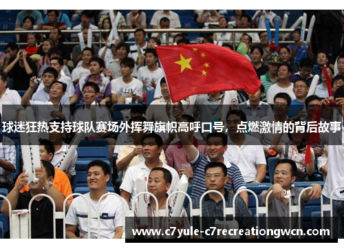 球迷狂热支持球队赛场外挥舞旗帜高呼口号，点燃激情的背后故事